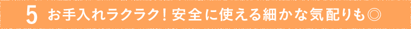 お手入れラクラク！