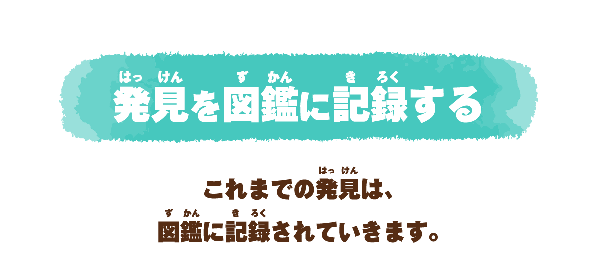 発見を図鑑に記録する これまでの発見は、図鑑に記録されていきます。